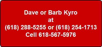 Dave or Barb Kyro
at
(618) 288-5255 or (618) 254-1713
Cell 618-567-5976